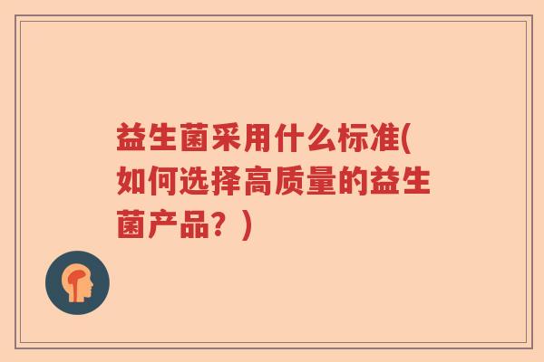 益生菌采用什么标准(如何选择高质量的益生菌产品？)