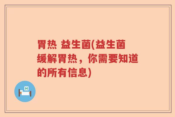 胃热 益生菌(益生菌缓解胃热，你需要知道的所有信息)
