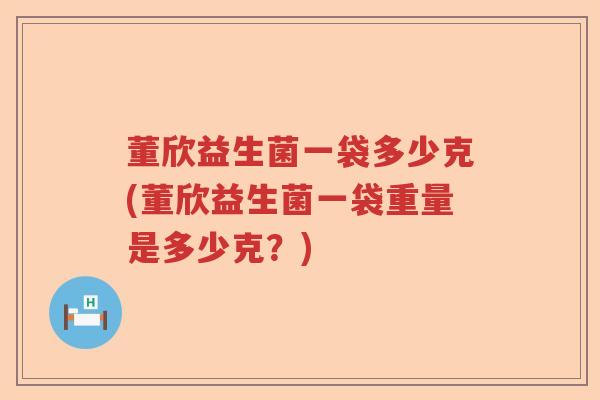 董欣益生菌一袋多少克(董欣益生菌一袋重量是多少克？)