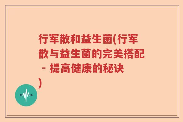 行军散和益生菌(行军散与益生菌的完美搭配 - 提高健康的秘诀)