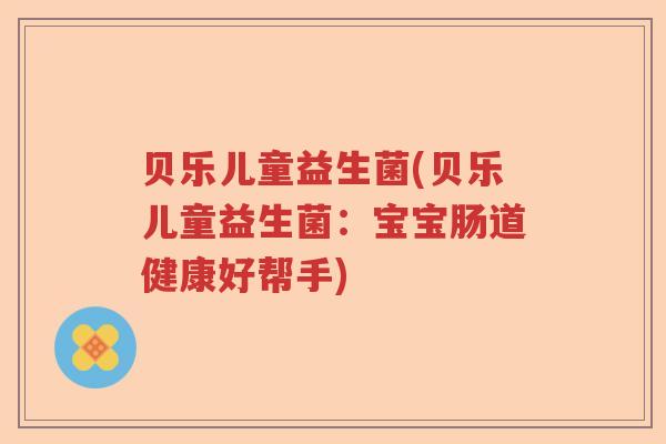 贝乐儿童益生菌(贝乐儿童益生菌：宝宝肠道健康好帮手)