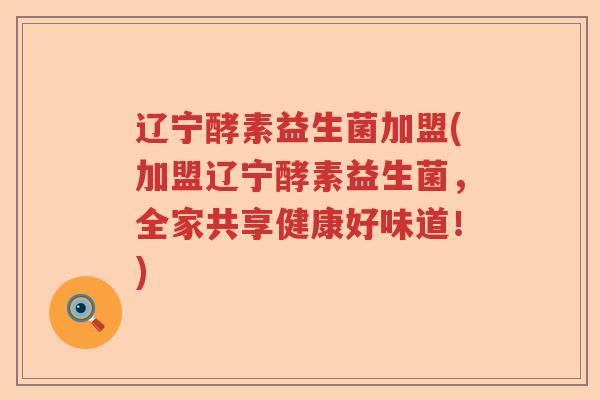 辽宁酵素益生菌加盟(加盟辽宁酵素益生菌，全家共享健康好味道！)