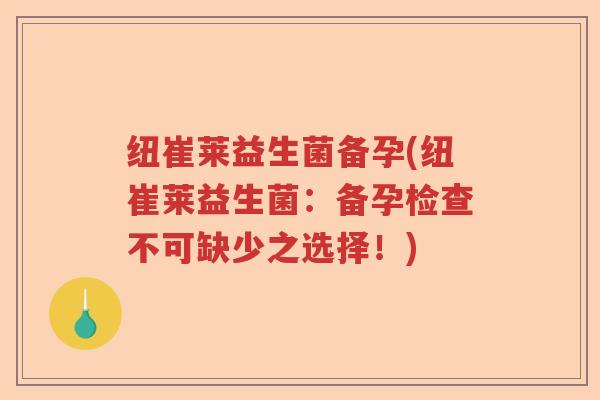 纽崔莱益生菌备孕(纽崔莱益生菌：备孕检查不可缺少之选择！)