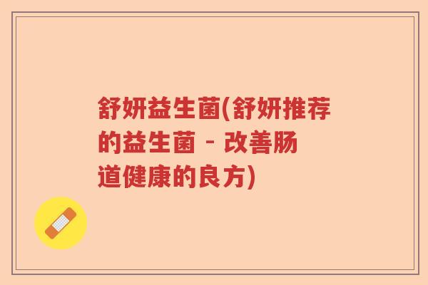 舒妍益生菌(舒妍推荐的益生菌 - 改善肠道健康的良方)
