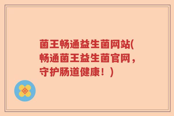 菌王畅通益生菌网站(畅通菌王益生菌官网，守护肠道健康！)