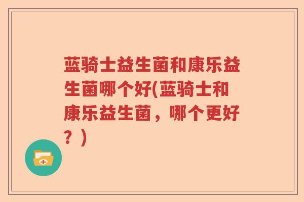 蓝骑士益生菌和康乐益生菌哪个好(蓝骑士和康乐益生菌，哪个更好？)