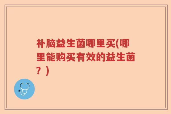补脑益生菌哪里买(哪里能购买有效的益生菌？)