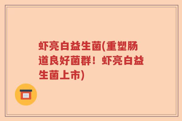 虾亮白益生菌(重塑肠道良好菌群！虾亮白益生菌上市)