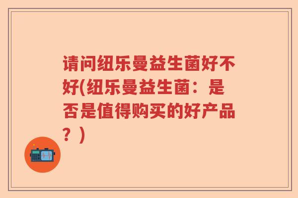 请问纽乐曼益生菌好不好(纽乐曼益生菌：是否是值得购买的好产品？)