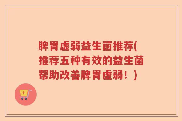 脾胃虚弱益生菌推荐(推荐五种有效的益生菌帮助改善脾胃虚弱！)