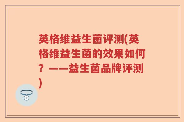 英格维益生菌评测(英格维益生菌的效果如何？——益生菌品牌评测)