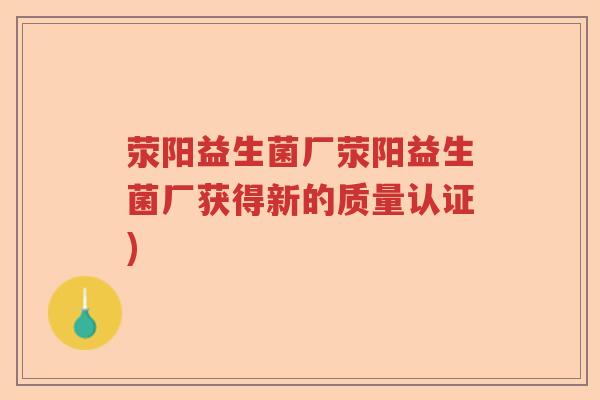 荥阳益生菌厂荥阳益生菌厂获得新的质量认证)