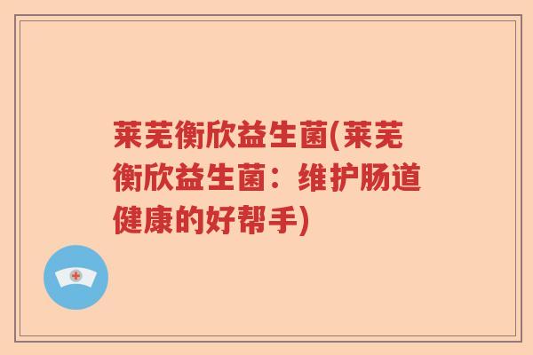 莱芜衡欣益生菌(莱芜衡欣益生菌：维护肠道健康的好帮手)