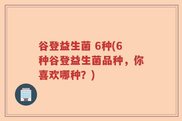 谷登益生菌 6种(6种谷登益生菌品种，你喜欢哪种？)