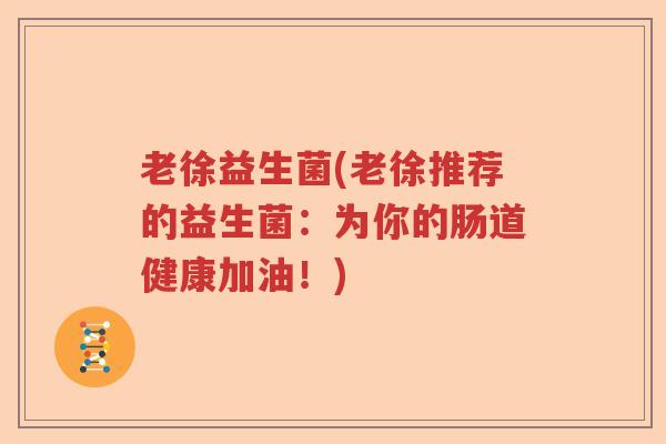 老徐益生菌(老徐推荐的益生菌：为你的肠道健康加油！)