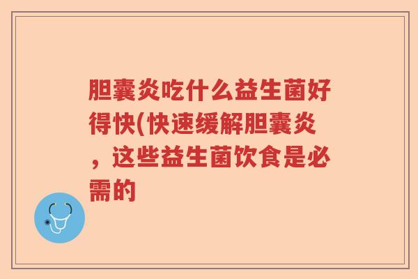 胆囊炎吃什么益生菌好得快(快速缓解胆囊炎，这些益生菌饮食是必需的
