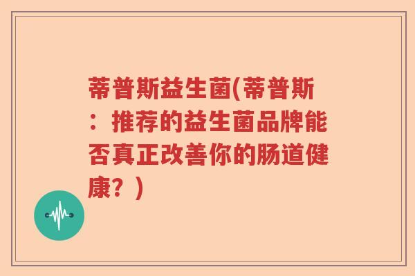 蒂普斯益生菌(蒂普斯：推荐的益生菌品牌能否真正改善你的肠道健康？)