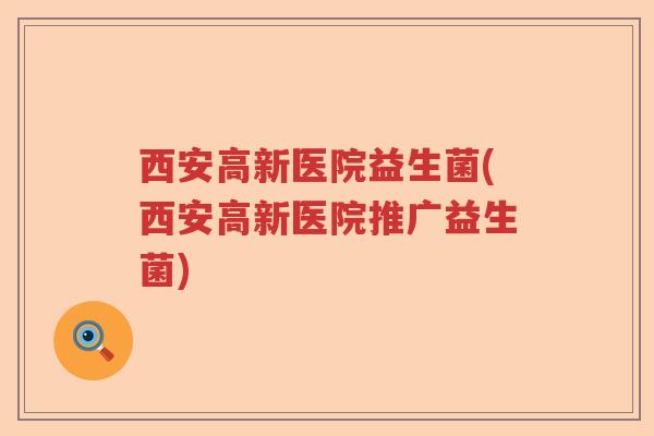 西安高新医院益生菌(西安高新医院推广益生菌)