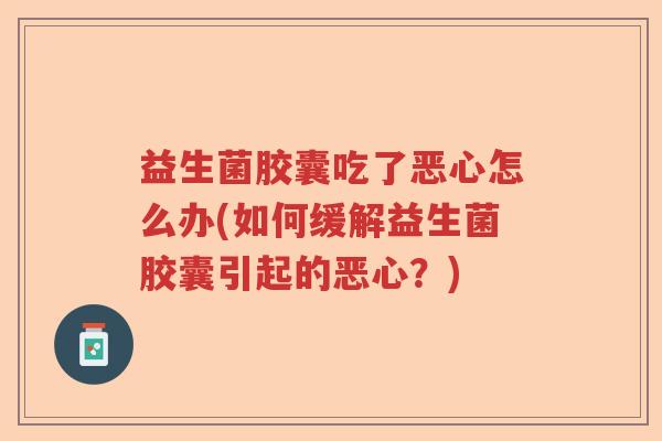益生菌胶囊吃了恶心怎么办(如何缓解益生菌胶囊引起的恶心？)
