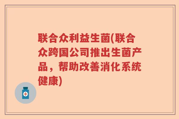 联合众利益生菌(联合众跨国公司推出生菌产品，帮助改善消化系统健康)