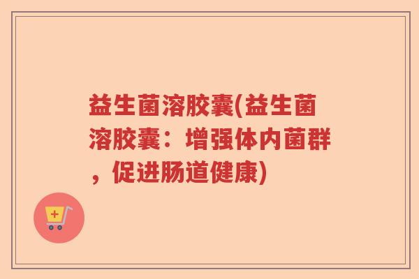 益生菌溶胶囊(益生菌溶胶囊：增强体内菌群，促进肠道健康)