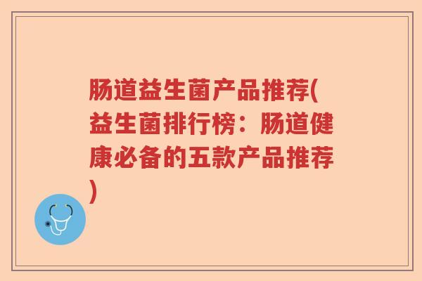 肠道益生菌产品推荐(益生菌排行榜：肠道健康必备的五款产品推荐)