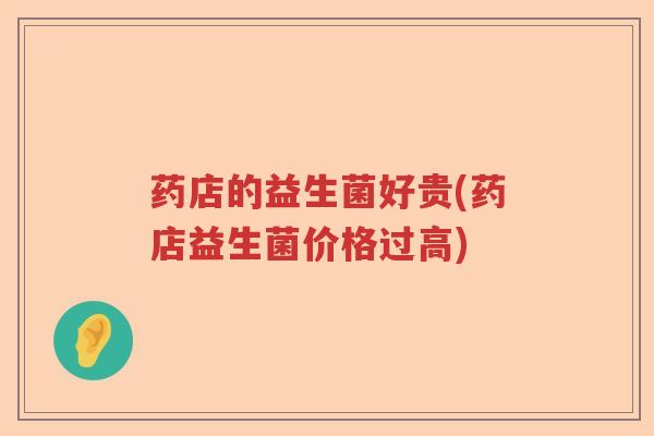 药店的益生菌好贵(药店益生菌价格过高)