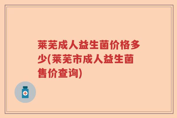 莱芜成人益生菌价格多少(莱芜市成人益生菌售价查询)