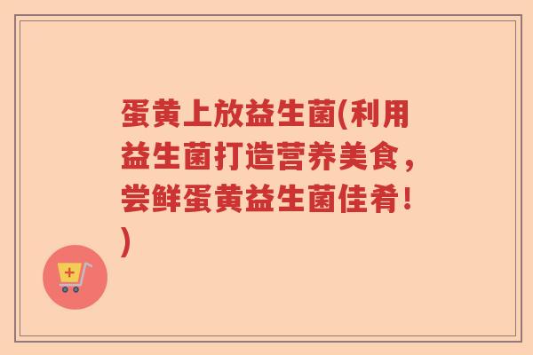 蛋黄上放益生菌(利用益生菌打造营养美食，尝鲜蛋黄益生菌佳肴！)