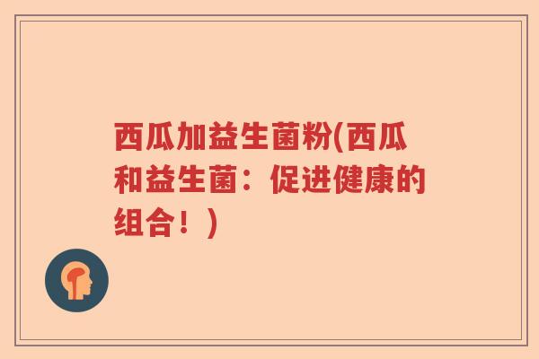 西瓜加益生菌粉(西瓜和益生菌：促进健康的组合！)