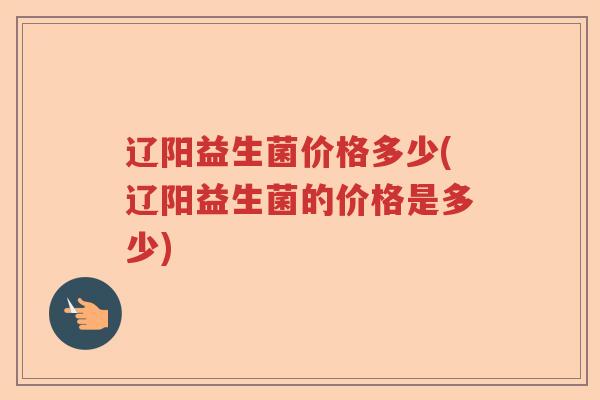 辽阳益生菌价格多少(辽阳益生菌的价格是多少)