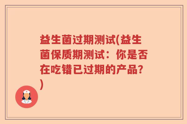 益生菌过期测试(益生菌保质期测试：你是否在吃错已过期的产品？)