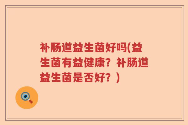 补肠道益生菌好吗(益生菌有益健康？补肠道益生菌是否好？)