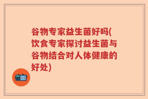 谷物专家益生菌好吗(饮食专家探讨益生菌与谷物结合对人体健康的好处)
