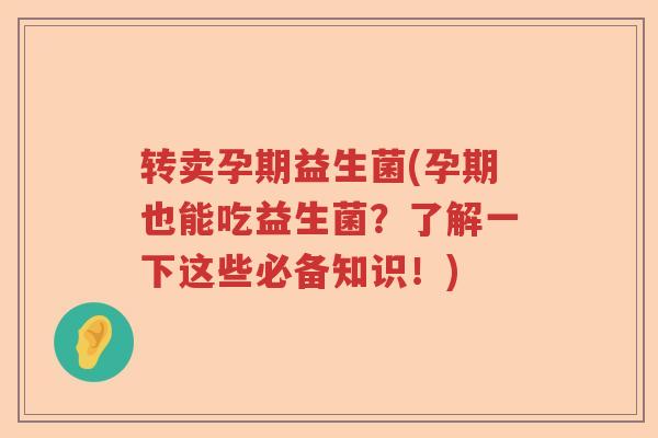 转卖孕期益生菌(孕期也能吃益生菌？了解一下这些必备知识！)
