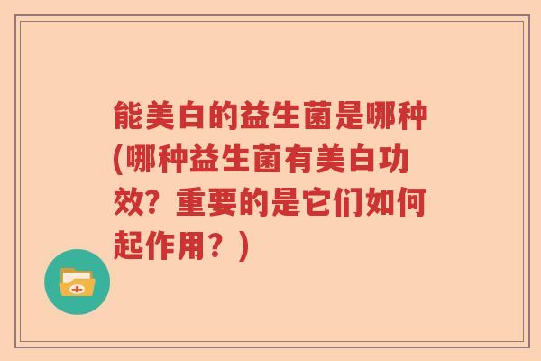 能美白的益生菌是哪种(哪种益生菌有美白功效？重要的是它们如何起作用？)