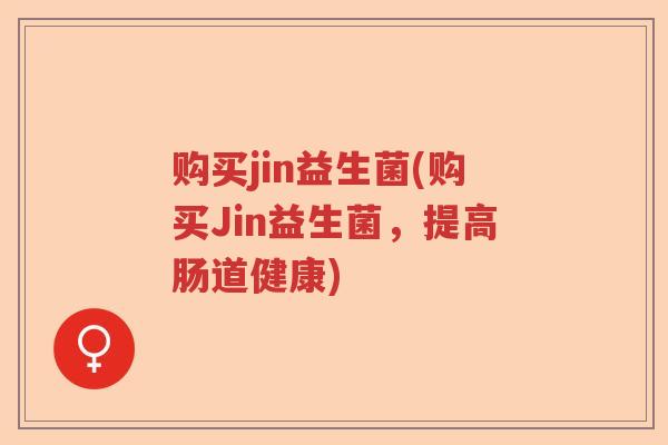 购买jin益生菌(购买Jin益生菌，提高肠道健康)
