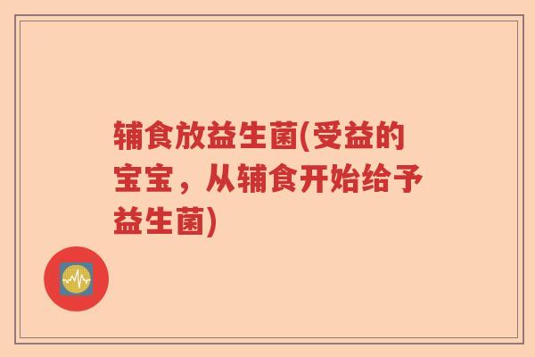 辅食放益生菌(受益的宝宝，从辅食开始给予益生菌)