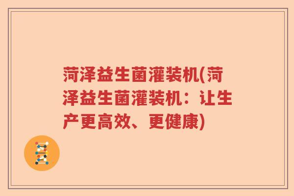 菏泽益生菌灌装机(菏泽益生菌灌装机：让生产更高效、更健康)