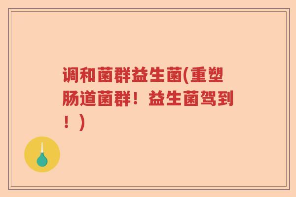 调和菌群益生菌(重塑肠道菌群！益生菌驾到！)