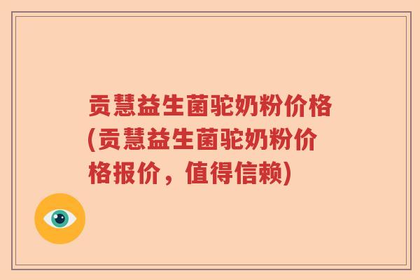 贡慧益生菌驼奶粉价格(贡慧益生菌驼奶粉价格报价，值得信赖)