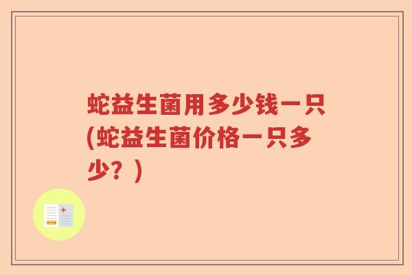 蛇益生菌用多少钱一只(蛇益生菌价格一只多少？)