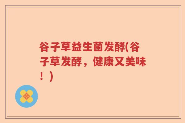 谷子草益生菌发酵(谷子草发酵，健康又美味！)