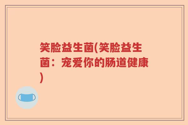 笑脸益生菌(笑脸益生菌：宠爱你的肠道健康)