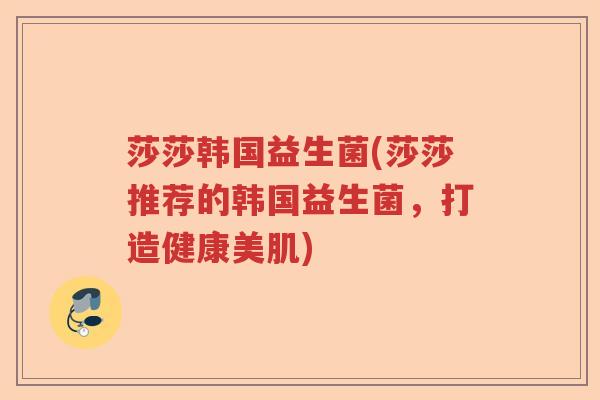 莎莎韩国益生菌(莎莎推荐的韩国益生菌，打造健康美肌)