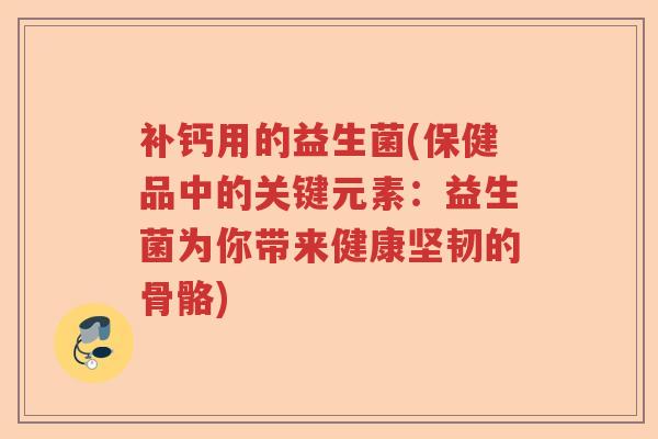 补钙用的益生菌(保健品中的关键元素：益生菌为你带来健康坚韧的骨骼)