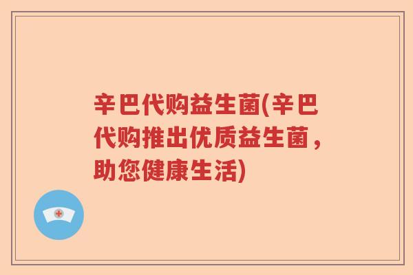 辛巴代购益生菌(辛巴代购推出优质益生菌，助您健康生活)
