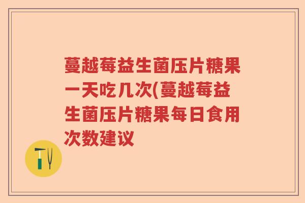 蔓越莓益生菌压片糖果一天吃几次(蔓越莓益生菌压片糖果每日食用次数建议