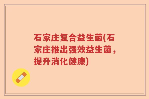 石家庄复合益生菌(石家庄推出强效益生菌，提升消化健康)