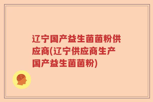 辽宁国产益生菌菌粉供应商(辽宁供应商生产国产益生菌菌粉)